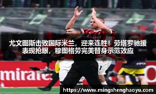 尤文图斯击败国际米兰，迎来连胜！劳塔罗驰援表现抢眼，穆图格劳完美替身示范效应