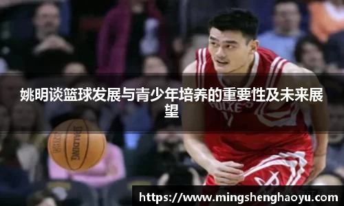 姚明谈篮球发展与青少年培养的重要性及未来展望