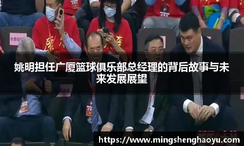 姚明担任广厦篮球俱乐部总经理的背后故事与未来发展展望
