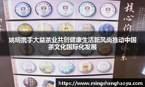 姚明携手大益茶业共创健康生活新风尚推动中国茶文化国际化发展