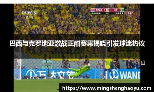 巴西与克罗地亚激战正酣赛果揭晓引发球迷热议