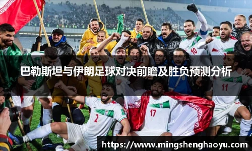巴勒斯坦与伊朗足球对决前瞻及胜负预测分析