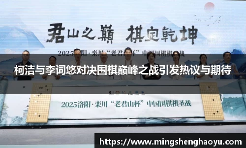 柯洁与李词悠对决围棋巅峰之战引发热议与期待