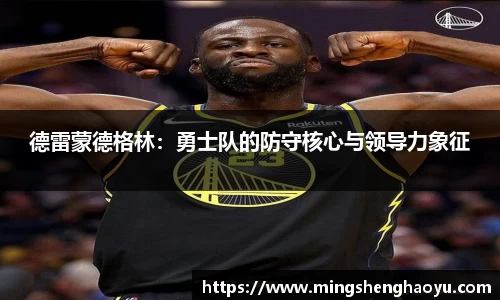 德雷蒙德格林：勇士队的防守核心与领导力象征