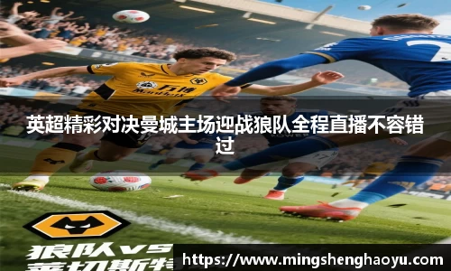 英超精彩对决曼城主场迎战狼队全程直播不容错过