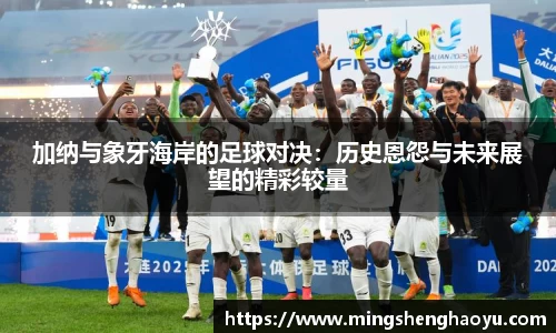 加纳与象牙海岸的足球对决：历史恩怨与未来展望的精彩较量