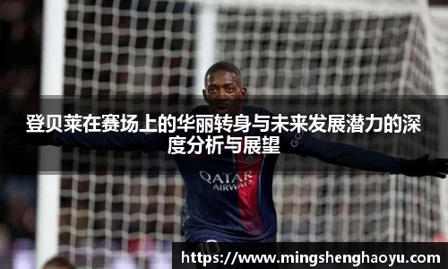 登贝莱在赛场上的华丽转身与未来发展潜力的深度分析与展望