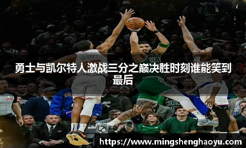 勇士与凯尔特人激战三分之巅决胜时刻谁能笑到最后